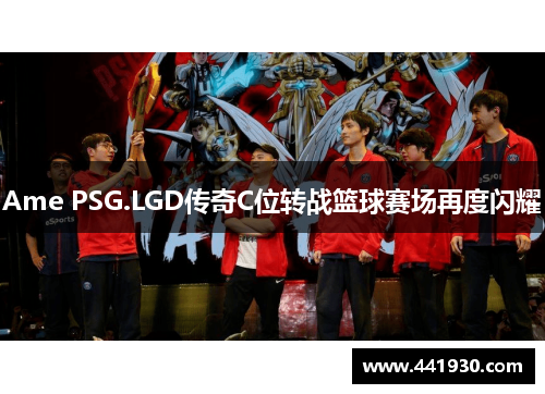 Ame PSG.LGD传奇C位转战篮球赛场再度闪耀